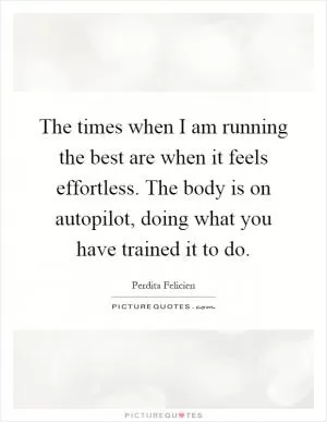 The times when I am running the best are when it feels effortless. The body is on autopilot, doing what you have trained it to do Picture Quote #1