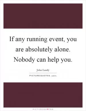 If any running event, you are absolutely alone. Nobody can help you Picture Quote #1