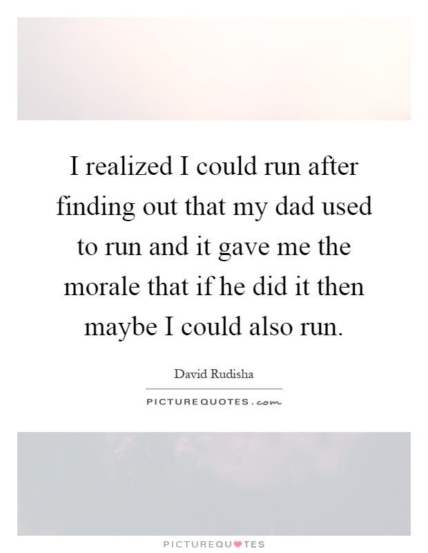 I realized I could run after finding out that my dad used to run and it gave me the morale that if he did it then maybe I could also run Picture Quote #1