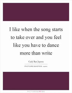 I like when the song starts to take over and you feel like you have to dance more than write Picture Quote #1