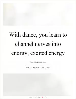 With dance, you learn to channel nerves into energy, excited energy Picture Quote #1