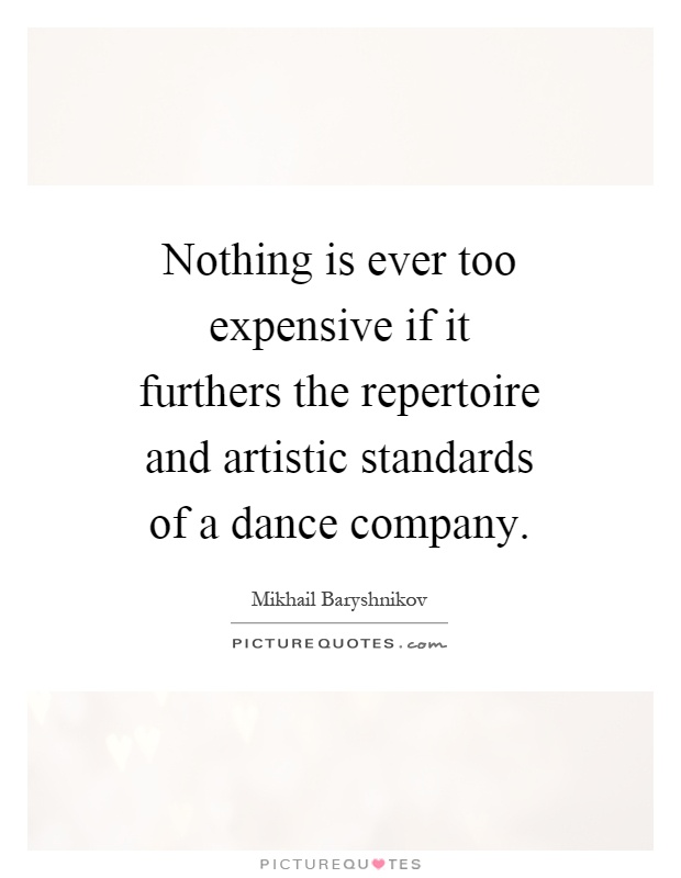 Nothing is ever too expensive if it furthers the repertoire and artistic standards of a dance company Picture Quote #1