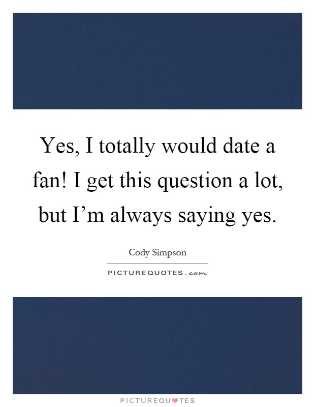 Yes, I totally would date a fan! I get this question a lot, but I'm always saying yes Picture Quote #1