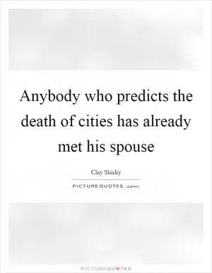 Anybody who predicts the death of cities has already met his spouse Picture Quote #1