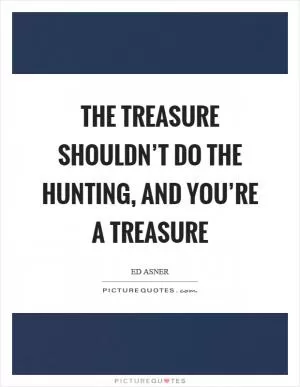 The treasure shouldn’t do the hunting, and you’re a treasure Picture Quote #1