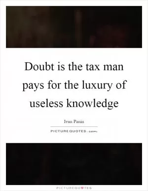 Doubt is the tax man pays for the luxury of useless knowledge Picture Quote #1