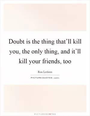 Doubt is the thing that’ll kill you, the only thing, and it’ll kill your friends, too Picture Quote #1