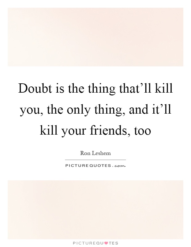 Doubt is the thing that'll kill you, the only thing, and it'll kill your friends, too Picture Quote #1
