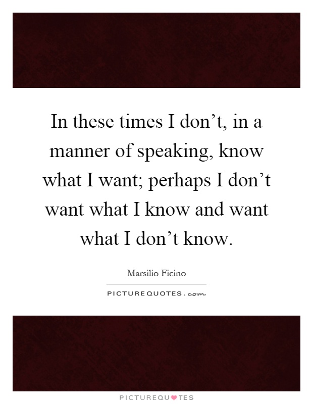 In these times I don't, in a manner of speaking, know what I want; perhaps I don't want what I know and want what I don't know Picture Quote #1