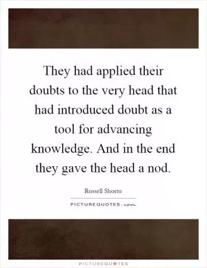 They had applied their doubts to the very head that had introduced doubt as a tool for advancing knowledge. And in the end they gave the head a nod Picture Quote #1