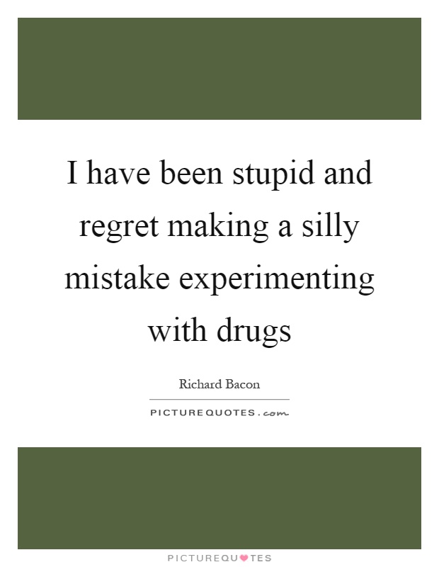 I have been stupid and regret making a silly mistake experimenting with drugs Picture Quote #1