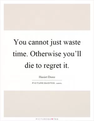 You cannot just waste time. Otherwise you’ll die to regret it Picture Quote #1