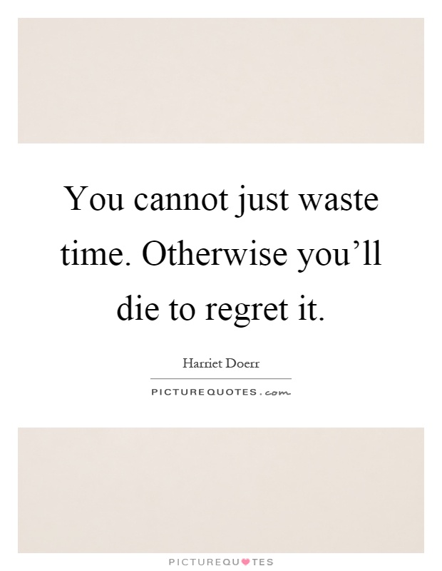 You cannot just waste time. Otherwise you'll die to regret it Picture Quote #1