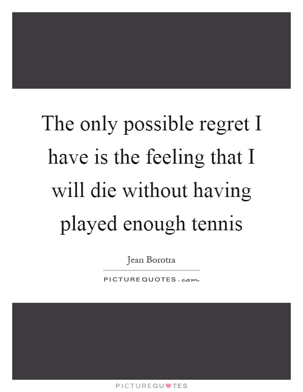The only possible regret I have is the feeling that I will die without having played enough tennis Picture Quote #1