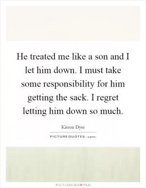 He treated me like a son and I let him down. I must take some responsibility for him getting the sack. I regret letting him down so much Picture Quote #1