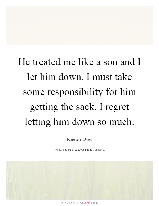 He treated me like a son and I let him down. I must take some responsibility for him getting the sack. I regret letting him down so much Picture Quote #1