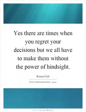 Yes there are times when you regret your decisions but we all have to make them without the power of hindsight Picture Quote #1