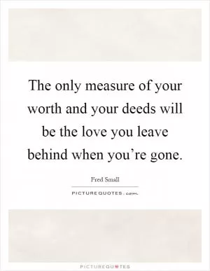 The only measure of your worth and your deeds will be the love you leave behind when you’re gone Picture Quote #1