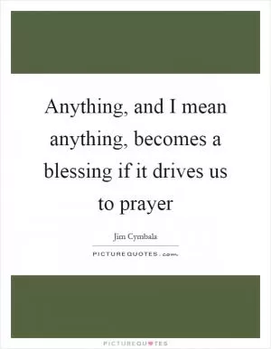 Anything, and I mean anything, becomes a blessing if it drives us to prayer Picture Quote #1