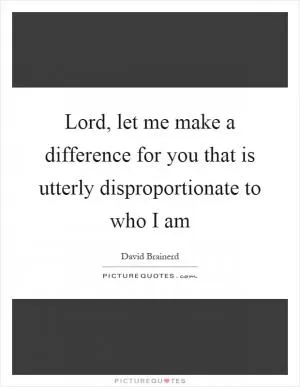 Lord, let me make a difference for you that is utterly disproportionate to who I am Picture Quote #1