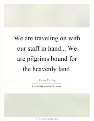 We are traveling on with our staff in hand... We are pilgrims bound for the heavenly land Picture Quote #1
