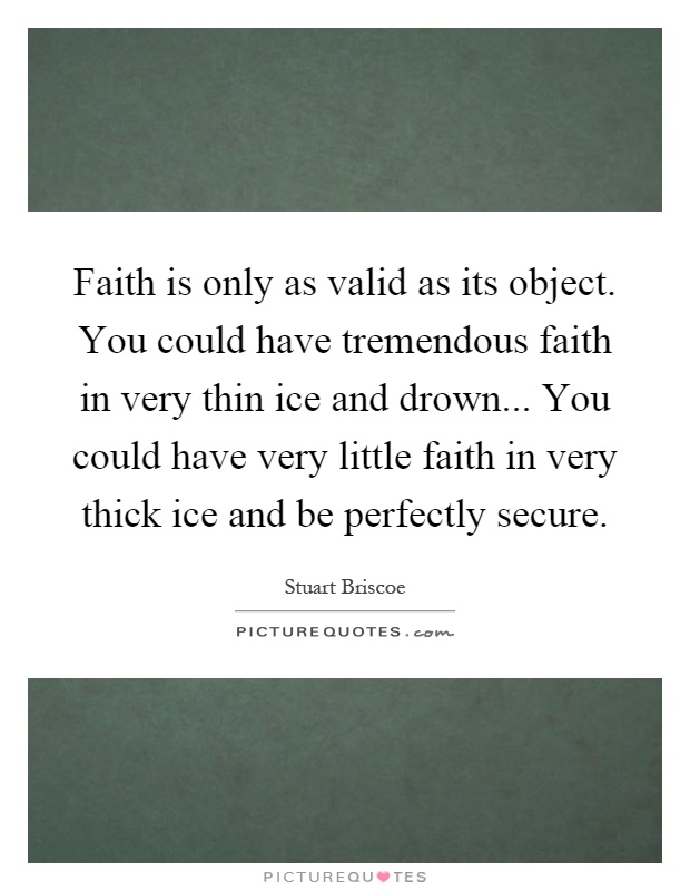 Faith is only as valid as its object. You could have tremendous faith in very thin ice and drown... You could have very little faith in very thick ice and be perfectly secure Picture Quote #1