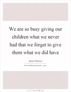 We are so busy giving our children what we never had that we forget to give them what we did have Picture Quote #1