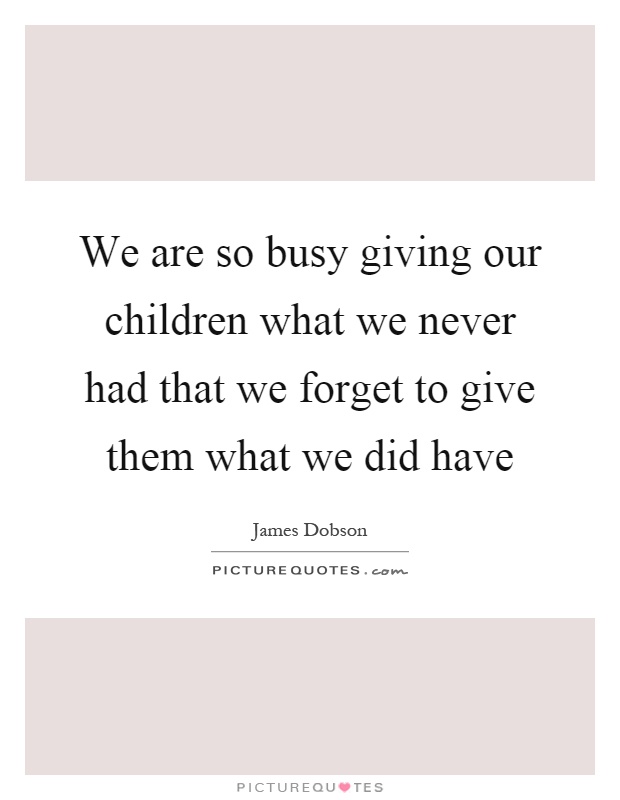 We are so busy giving our children what we never had that we forget to give them what we did have Picture Quote #1