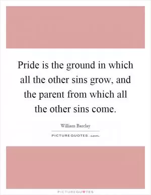 Pride is the ground in which all the other sins grow, and the parent from which all the other sins come Picture Quote #1
