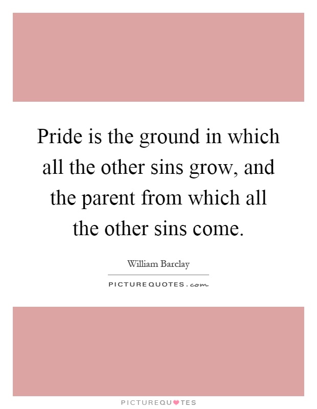 Pride is the ground in which all the other sins grow, and the parent from which all the other sins come Picture Quote #1