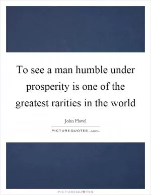 To see a man humble under prosperity is one of the greatest rarities in the world Picture Quote #1