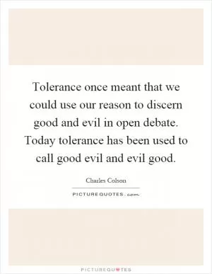 Tolerance once meant that we could use our reason to discern good and evil in open debate. Today tolerance has been used to call good evil and evil good Picture Quote #1