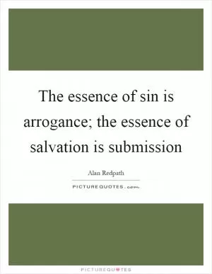 The essence of sin is arrogance; the essence of salvation is submission Picture Quote #1