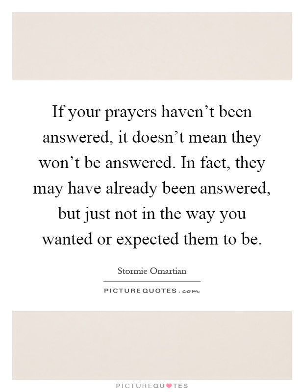 If your prayers haven't been answered, it doesn't mean they won't be answered. In fact, they may have already been answered, but just not in the way you wanted or expected them to be Picture Quote #1