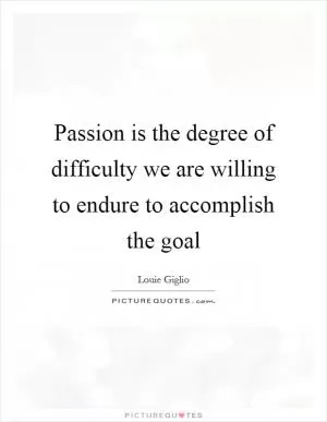 Passion is the degree of difficulty we are willing to endure to accomplish the goal Picture Quote #1