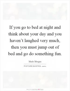 If you go to bed at night and think about your day and you haven’t laughed very much, then you must jump out of bed and go do something fun Picture Quote #1