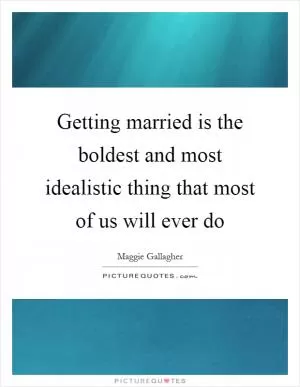 Getting married is the boldest and most idealistic thing that most of us will ever do Picture Quote #1