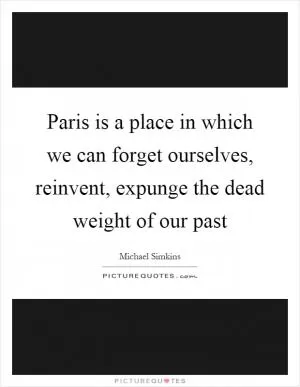 Paris is a place in which we can forget ourselves, reinvent, expunge the dead weight of our past Picture Quote #1