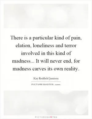 There is a particular kind of pain, elation, loneliness and terror involved in this kind of madness... It will never end, for madness carves its own reality Picture Quote #1