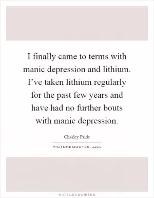 I finally came to terms with manic depression and lithium. I’ve taken lithium regularly for the past few years and have had no further bouts with manic depression Picture Quote #1