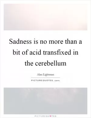 Sadness is no more than a bit of acid transfixed in the cerebellum Picture Quote #1