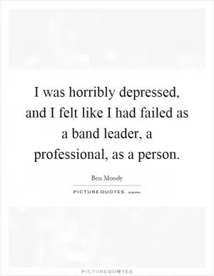 I was horribly depressed, and I felt like I had failed as a band leader, a professional, as a person Picture Quote #1