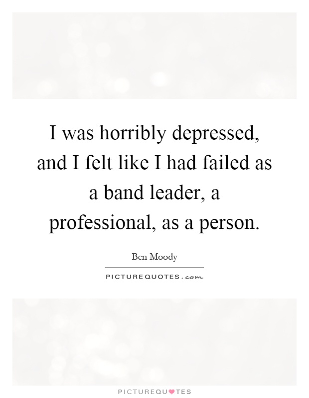 I was horribly depressed, and I felt like I had failed as a band leader, a professional, as a person Picture Quote #1