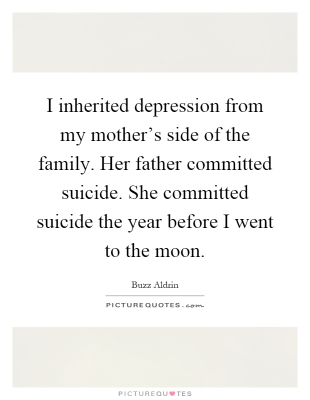 I inherited depression from my mother's side of the family. Her father committed suicide. She committed suicide the year before I went to the moon Picture Quote #1