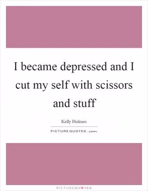 I became depressed and I cut my self with scissors and stuff Picture Quote #1