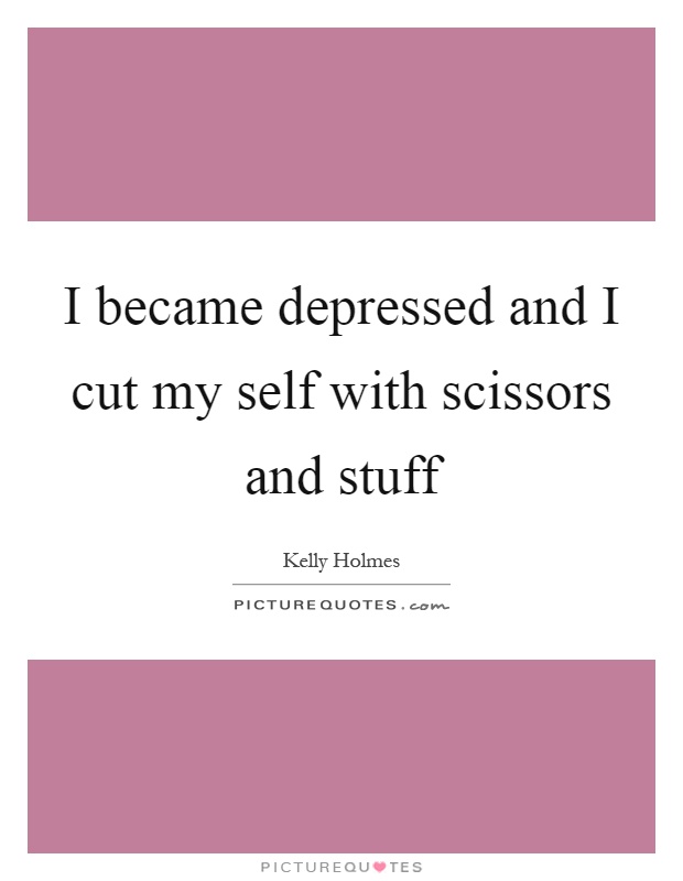 I became depressed and I cut my self with scissors and stuff Picture Quote #1
