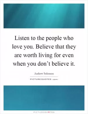 Listen to the people who love you. Believe that they are worth living for even when you don’t believe it Picture Quote #1