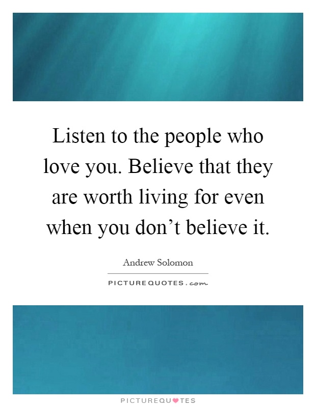 Listen to the people who love you. Believe that they are worth living for even when you don't believe it Picture Quote #1