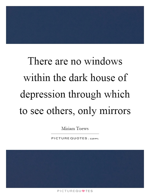 There are no windows within the dark house of depression through which to see others, only mirrors Picture Quote #1