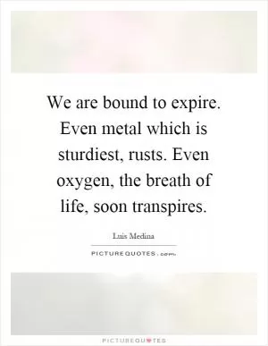 We are bound to expire. Even metal which is sturdiest, rusts. Even oxygen, the breath of life, soon transpires Picture Quote #1